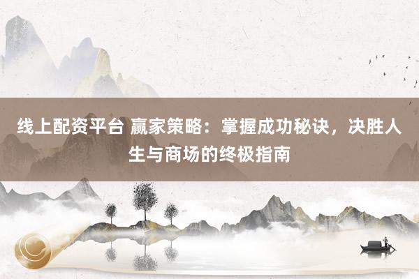 线上配资平台 赢家策略：掌握成功秘诀，决胜人生与商场的终极指南