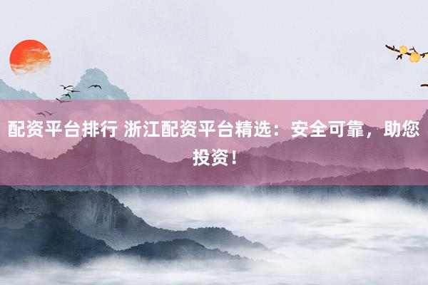 配资平台排行 浙江配资平台精选：安全可靠，助您投资！