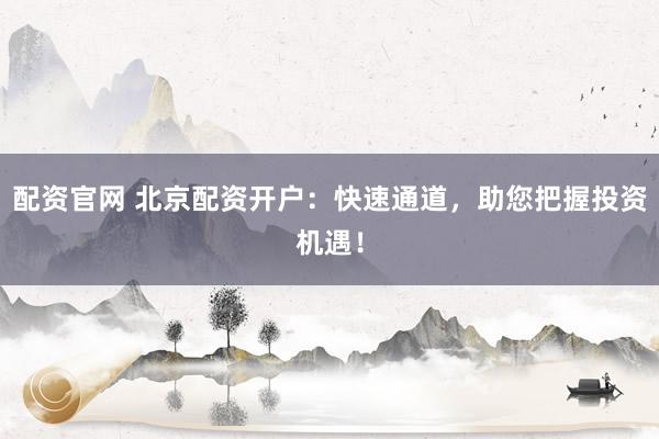 配资官网 北京配资开户：快速通道，助您把握投资机遇！