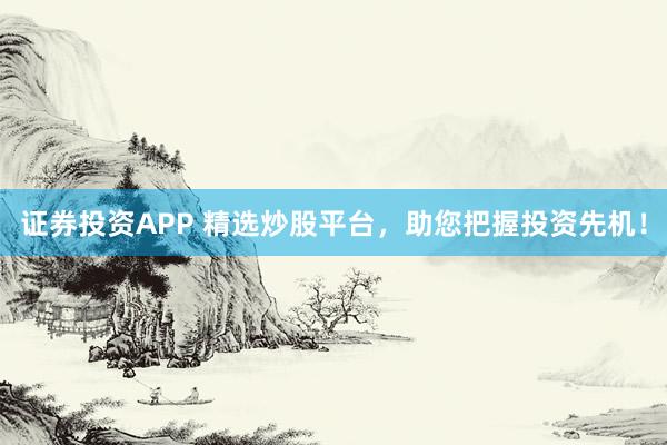 证券投资APP 精选炒股平台，助您把握投资先机！