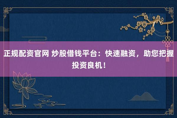 正规配资官网 炒股借钱平台：快速融资，助您把握投资良机！