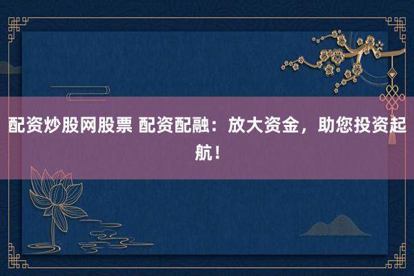 配资炒股网股票 配资配融：放大资金，助您投资起航！