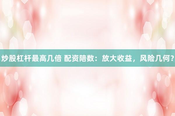 炒股杠杆最高几倍 配资陪数：放大收益，风险几何？
