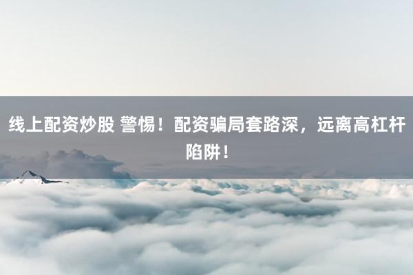 线上配资炒股 警惕!配资骗局套路深,远离高杠杆陷阱!