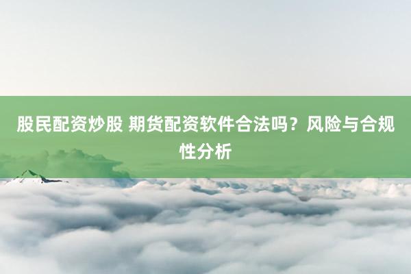 股民配资炒股 期货配资软件合法吗？风险与合规性分析