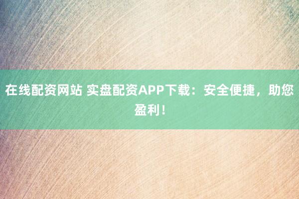 在线配资网站 实盘配资APP下载：安全便捷，助您盈利！