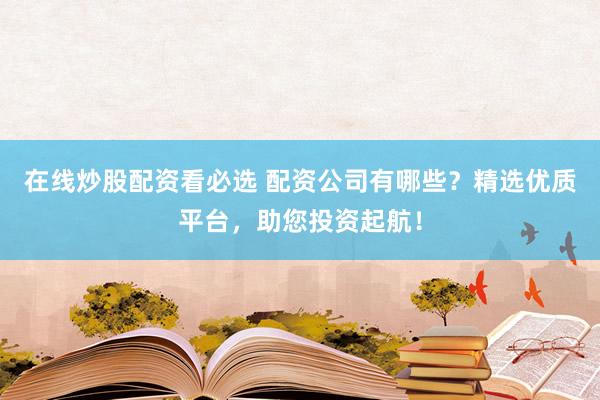 在线炒股配资看必选 配资公司有哪些?精选优质平台,助您投资起航!