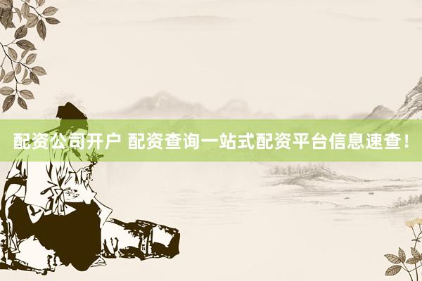 配资公司开户 配资查询一站式配资平台信息速查！