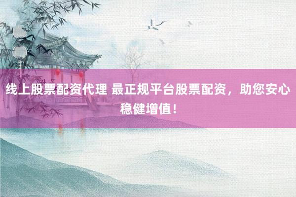 线上股票配资代理 最正规平台股票配资，助您安心稳健增值！