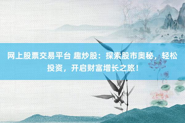 网上股票交易平台 趣炒股：探索股市奥秘，轻松投资，开启财富增长之旅！