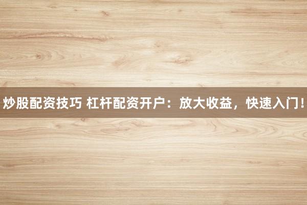 炒股配资技巧 杠杆配资开户：放大收益，快速入门！