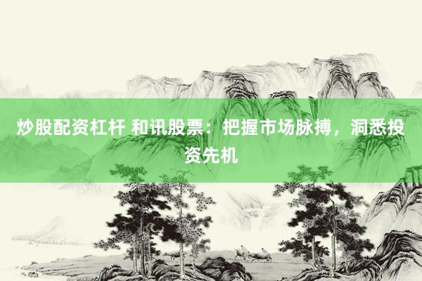 炒股配资杠杆 和讯股票：把握市场脉搏，洞悉投资先机