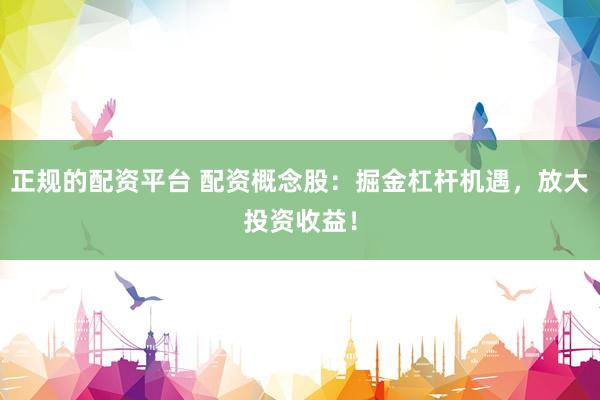 正规的配资平台 配资概念股：掘金杠杆机遇，放大投资收益！