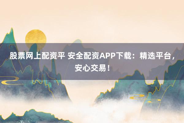 股票网上配资平 安全配资APP下载：精选平台，安心交易！
