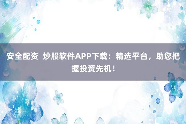 安全配资  炒股软件APP下载：精选平台，助您把握投资先机！