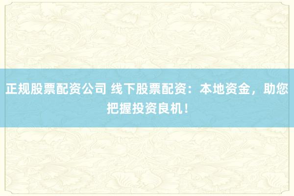 正规股票配资公司 线下股票配资:本地资金,助您把握投资良机!