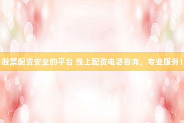 股票配资安全的平台 线上配资电话咨询，专业服务！