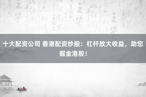 十大配资公司 香港配资炒股：杠杆放大收益，助您掘金港股！