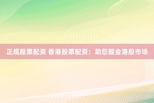 正规股票配资 香港股票配资：助您掘金港股市场