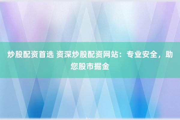 炒股配资首选 资深炒股配资网站:专业安全,助您股市掘金