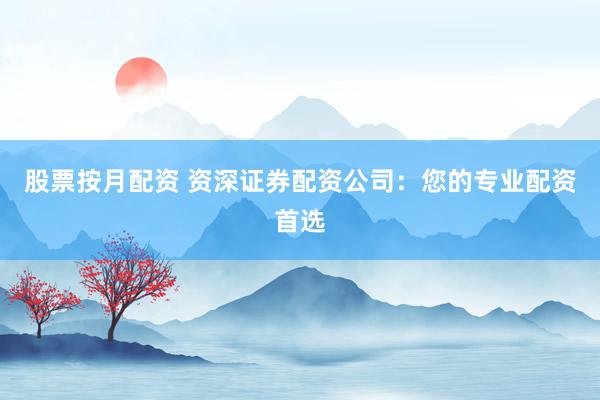 股票按月配资 资深证券配资公司：您的专业配资首选