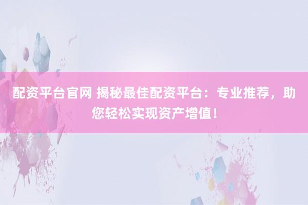 配资平台官网 揭秘最佳配资平台：专业推荐，助您轻松实现资产增值！