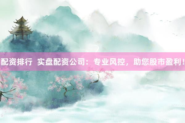 配资排行  实盘配资公司：专业风控，助您股市盈利！