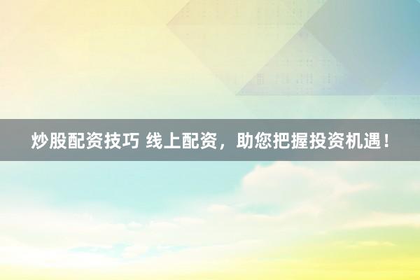 炒股配资技巧 线上配资，助您把握投资机遇！