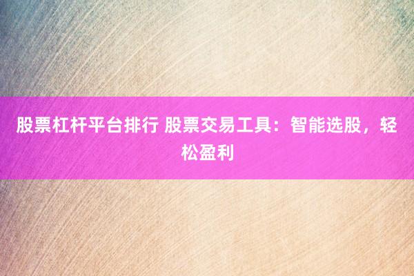 股票杠杆平台排行 股票交易工具：智能选股，轻松盈利