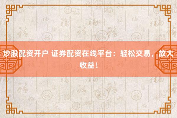 炒股配资开户 证券配资在线平台：轻松交易，放大收益！