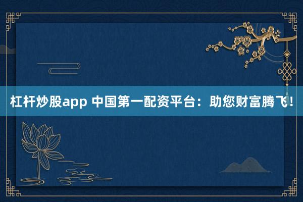 杠杆炒股app 中国第一配资平台：助您财富腾飞！