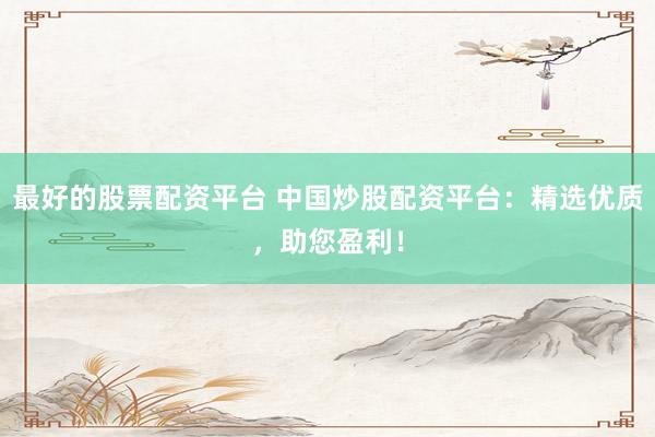 最好的股票配资平台 中国炒股配资平台：精选优质，助您盈利！