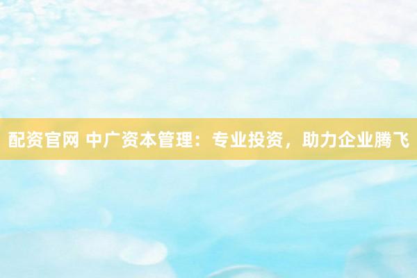 配资官网 中广资本管理：专业投资，助力企业腾飞