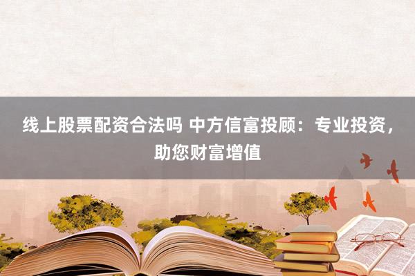 线上股票配资合法吗 中方信富投顾：专业投资，助您财富增值