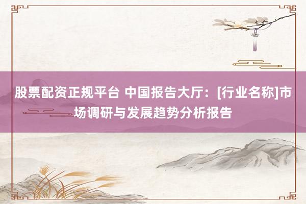股票配资正规平台 中国报告大厅：[行业名称]市场调研与发展趋势分析报告