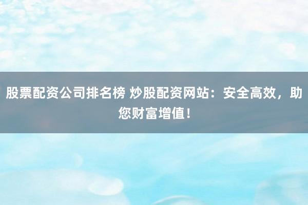 股票配资公司排名榜 炒股配资网站：安全高效，助您财富增值！