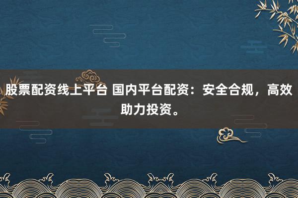 股票配资线上平台 国内平台配资：安全合规，高效助力投资。
