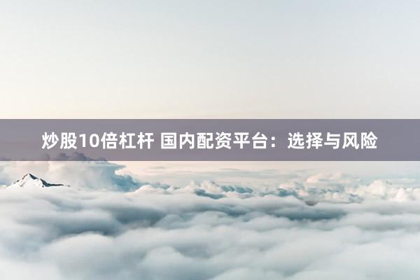 炒股10倍杠杆 国内配资平台：选择与风险