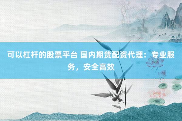 可以杠杆的股票平台 国内期货配资代理：专业服务，安全高效