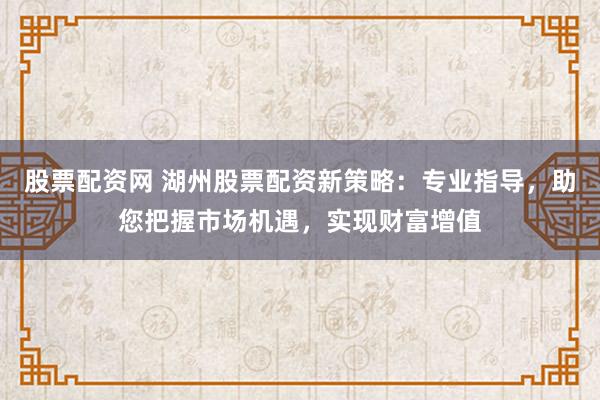 股票配资网 湖州股票配资新策略：专业指导，助您把握市场机遇，实现财富增值