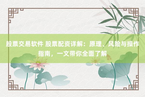 股票交易软件 股票配资详解：原理、风险与操作指南，一文带你全面了解