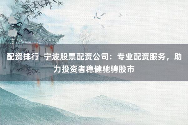 配资排行  宁波股票配资公司：专业配资服务，助力投资者稳健驰骋股市