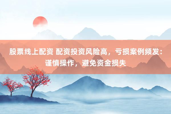 股票线上配资 配资投资风险高，亏损案例频发：谨慎操作，避免资金损失