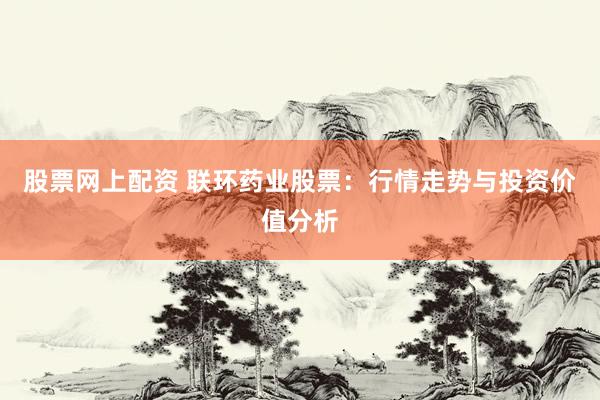 股票网上配资 联环药业股票：行情走势与投资价值分析
