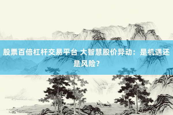 股票百倍杠杆交易平台 大智慧股价异动：是机遇还是风险？