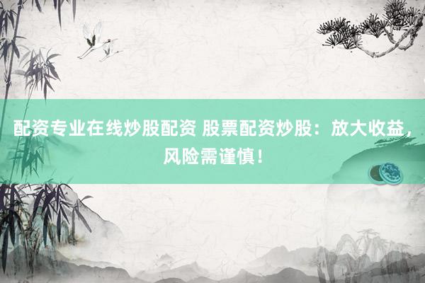 配资专业在线炒股配资 股票配资炒股：放大收益，风险需谨慎！