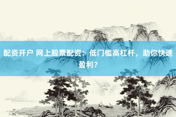 配资开户 网上股票配资：低门槛高杠杆，助你快速盈利？