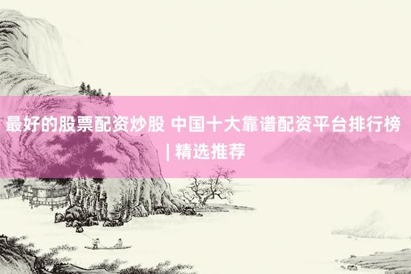 最好的股票配资炒股 中国十大靠谱配资平台排行榜 | 精选推荐