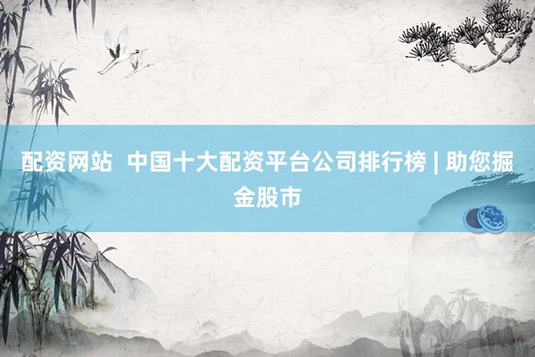 配资网站  中国十大配资平台公司排行榜 | 助您掘金股市