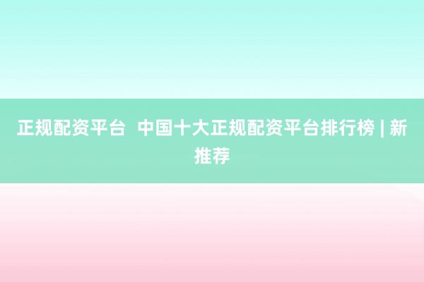 正规配资平台  中国十大正规配资平台排行榜 | 新推荐